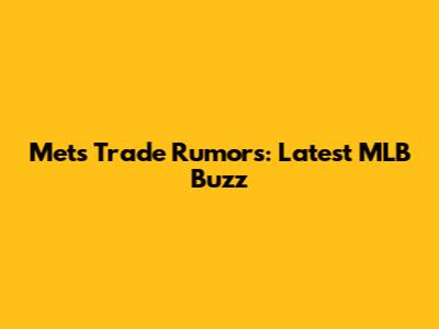 Mets Trade Rumors: Latest MLB Buzz
