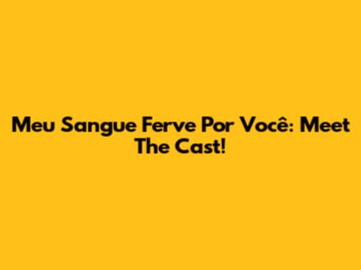 Meu Sangue Ferve Por Você: Meet The Cast!