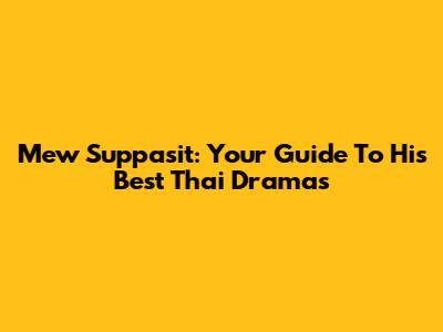 Mew Suppasit: Your Guide To His Best Thai Dramas