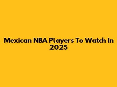 Mexican NBA Players To Watch In 2025