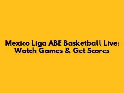 Mexico Liga ABE Basketball Live: Watch Games & Get Scores