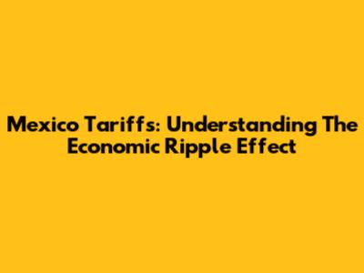 Mexico Tariffs: Understanding The Economic Ripple Effect