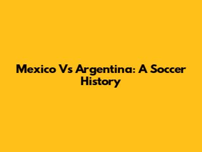 Mexico Vs Argentina: A Soccer History