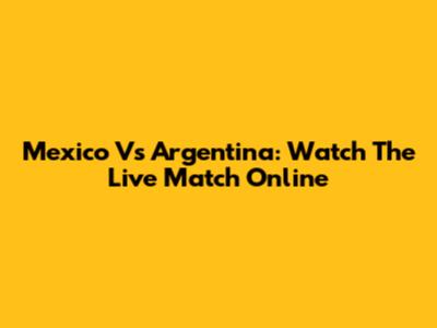 Mexico Vs Argentina: Watch The Live Match Online