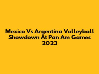 Mexico Vs Argentina Volleyball Showdown At Pan Am Games 2023