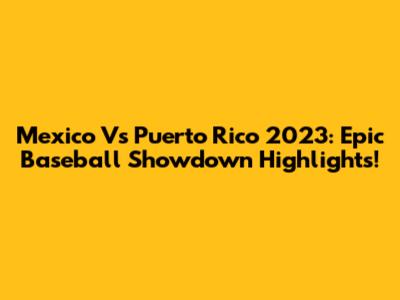 Mexico Vs Puerto Rico 2023: Epic Baseball Showdown Highlights!