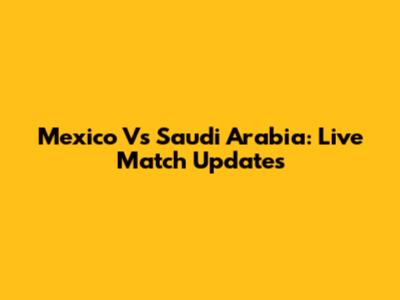 Mexico Vs Saudi Arabia: Live Match Updates
