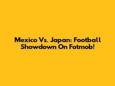 Mexico Vs. Japan: Football Showdown On Fotmob!