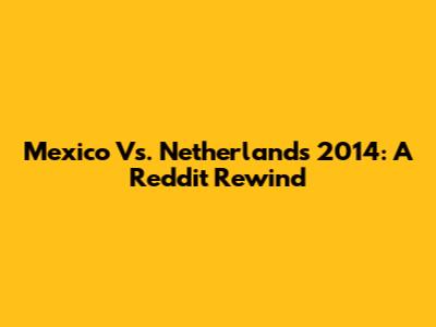 Mexico Vs. Netherlands 2014: A Reddit Rewind