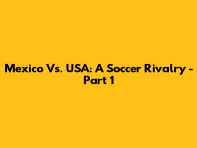 Mexico Vs. USA: A Soccer Rivalry - Part 1