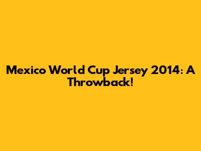 Mexico World Cup Jersey 2014: A Throwback!