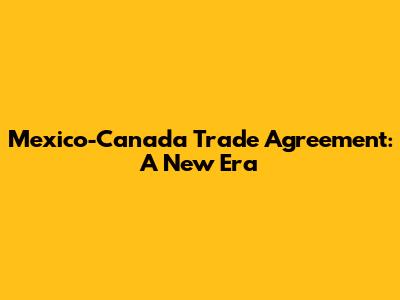 Mexico-Canada Trade Agreement: A New Era