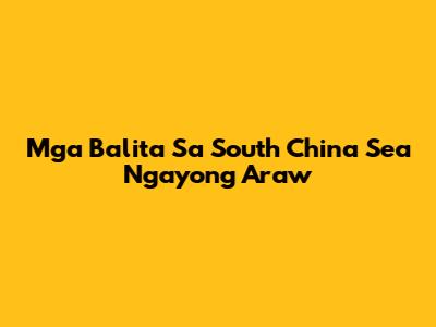 Mga Balita Sa South China Sea Ngayong Araw