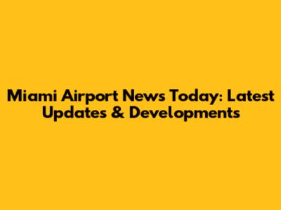 Miami Airport News Today: Latest Updates & Developments