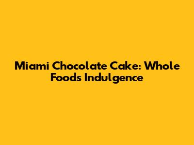 Miami Chocolate Cake: Whole Foods Indulgence