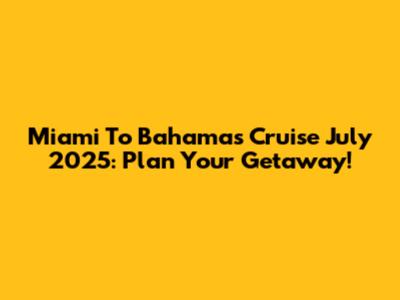 Miami To Bahamas Cruise July 2025: Plan Your Getaway!