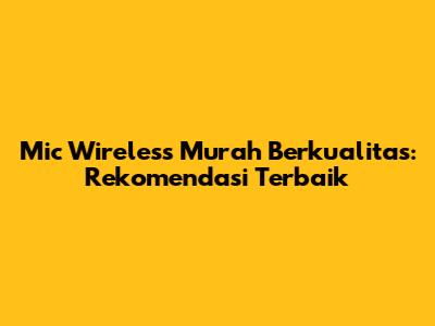 Mic Wireless Murah Berkualitas: Rekomendasi Terbaik