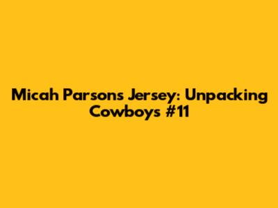 Micah Parsons' Jersey: Unpacking Cowboys' #11