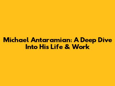 Michael Antaramian: A Deep Dive Into His Life & Work