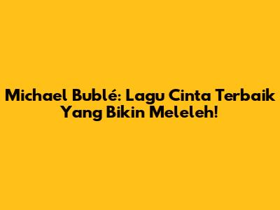 Michael Bublé: Lagu Cinta Terbaik Yang Bikin Meleleh!