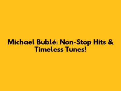 Michael Bublé: Non-Stop Hits & Timeless Tunes!