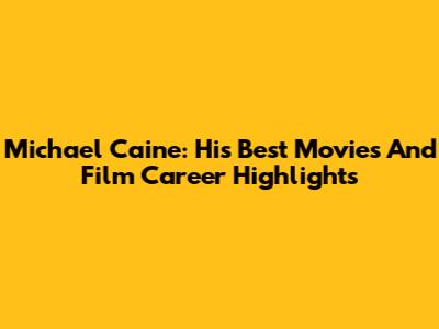 Michael Caine: His Best Movies And Film Career Highlights