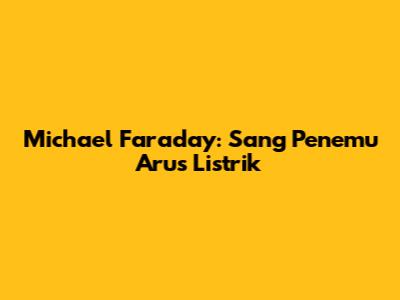Michael Faraday: Sang Penemu Arus Listrik