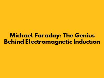 Michael Faraday: The Genius Behind Electromagnetic Induction
