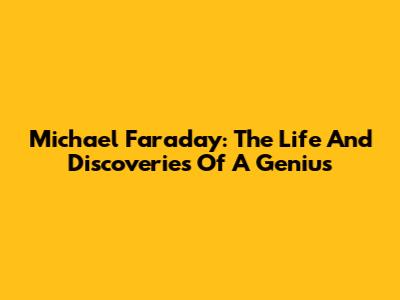 Michael Faraday: The Life And Discoveries Of A Genius