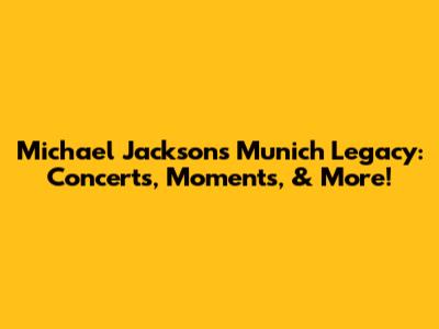 Michael Jackson's Munich Legacy: Concerts, Moments, & More!
