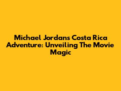 Michael Jordan's Costa Rica Adventure: Unveiling The Movie Magic