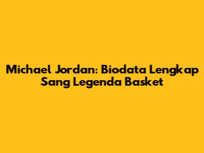 Michael Jordan: Biodata Lengkap Sang Legenda Basket