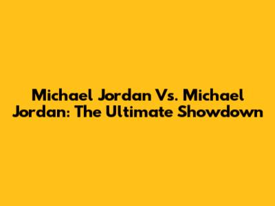 Michael Jordan Vs. Michael Jordan: The Ultimate Showdown