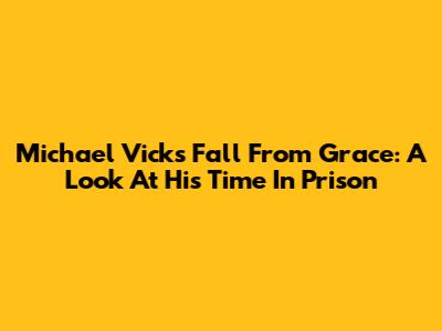 Michael Vick's Fall From Grace: A Look At His Time In Prison