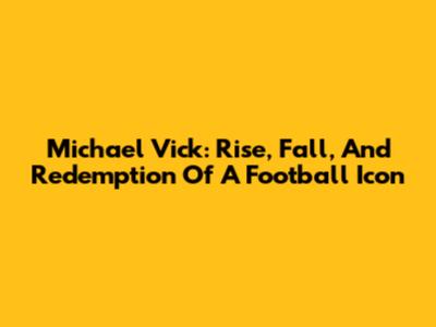 Michael Vick: Rise, Fall, And Redemption Of A Football Icon