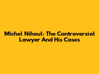 Michel Nihoul: The Controversial Lawyer And His Cases