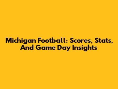 Michigan Football: Scores, Stats, And Game Day Insights