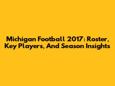 Michigan Football 2017: Roster, Key Players, And Season Insights