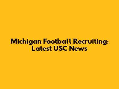 Michigan Football Recruiting: Latest USC News