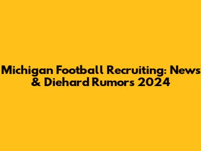 Michigan Football Recruiting: News & Diehard Rumors 2024
