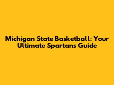 Michigan State Basketball: Your Ultimate Spartans Guide