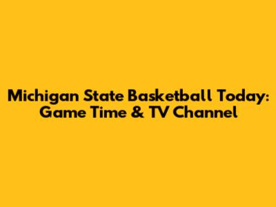 Michigan State Basketball Today: Game Time & TV Channel