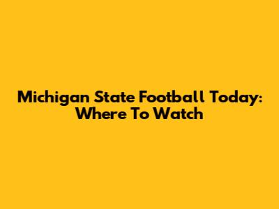 Michigan State Football Today: Where To Watch