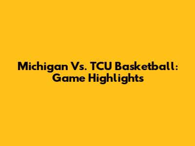 Michigan Vs. TCU Basketball: Game Highlights