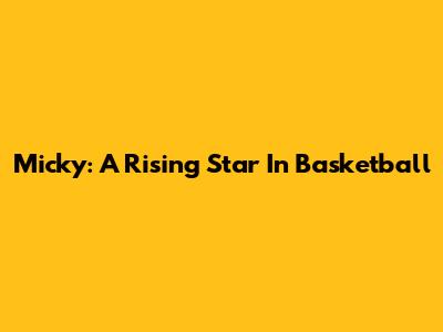 Micky: A Rising Star In Basketball