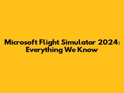 Microsoft Flight Simulator 2024: Everything We Know