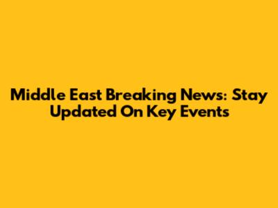 Middle East Breaking News: Stay Updated On Key Events
