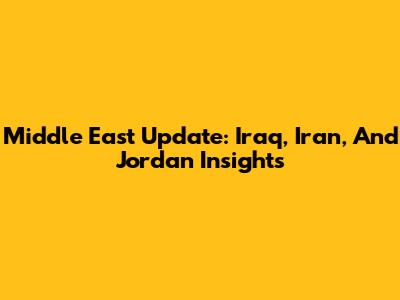 Middle East Update: Iraq, Iran, And Jordan Insights