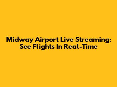 Midway Airport Live Streaming: See Flights In Real-Time