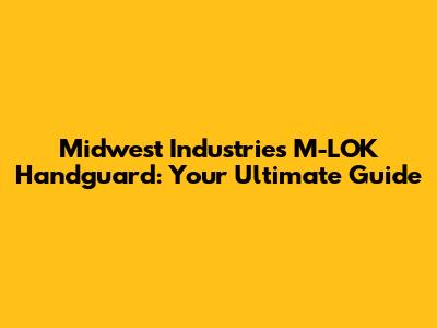 Midwest Industries M-LOK Handguard: Your Ultimate Guide